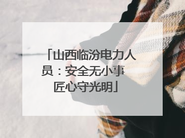 山西临汾电力人员：安全无小事 匠心守光明