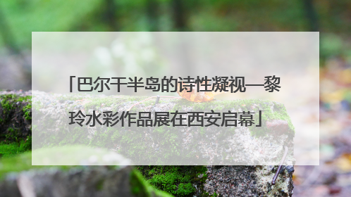 巴尔干半岛的诗性凝视—黎玲水彩作品展在西安启幕