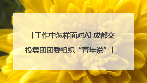 工作中怎样面对AI 成都交投集团团委组织“青年说”
