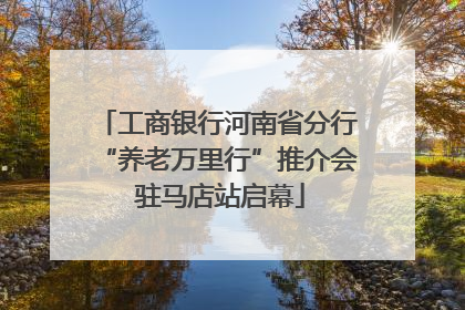 工商银行河南省分行“养老万里行”推介会 驻马店站启幕