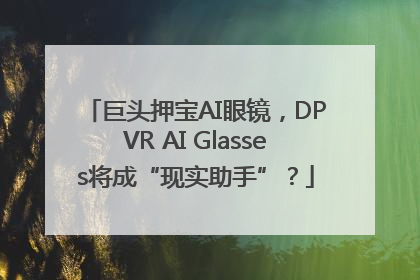 巨头押宝AI眼镜，DPVR AI Glasses将成“现实助手”？