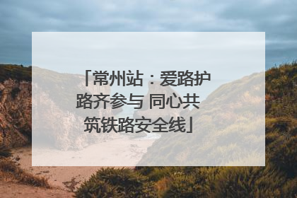 常州站：爱路护路齐参与 同心共筑铁路安全线