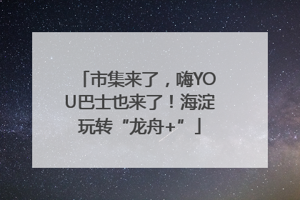 市集来了，嗨YOU巴士也来了！海淀玩转“龙舟+”