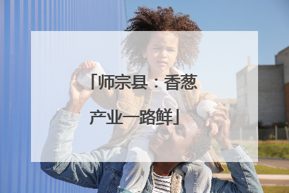 师宗县：香葱产业一路鲜