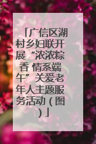 广信区湖村乡妇联开展“浓浓粽香 情系端午”关爱老年人主题服务活动（图）