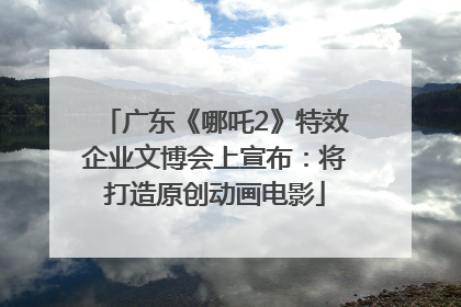 广东《哪吒2》特效企业文博会上宣布：将打造原创动画电影