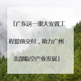 广东这一重大安置工程提前交付，助力广州北部临空产业发展