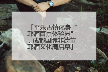 平乐古镇化身“邛酒百景体验园”，成都国际非遗节邛酒文化周启幕