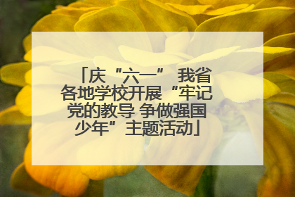 庆“六一” 我省各地学校开展“牢记党的教导 争做强国少年”主题活动