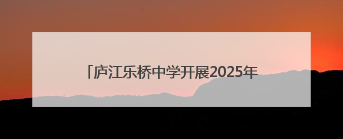 庐江乐桥中学开展2025年防灾减灾主题教育系列活动