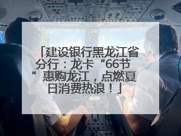 建设银行黑龙江省分行：龙卡“66节”惠购龙江，点燃夏日消费热浪！