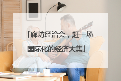 廊坊经洽会，赶一场国际化的经济大集