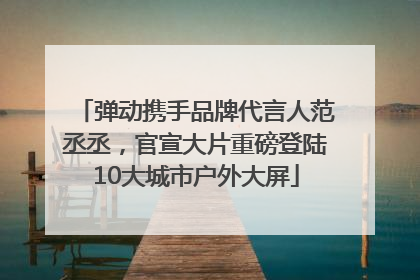 弹动携手品牌代言人范丞丞，官宣大片重磅登陆10大城市户外大屏