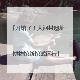 开馆了！大河村遗址博物馆新馆试运行