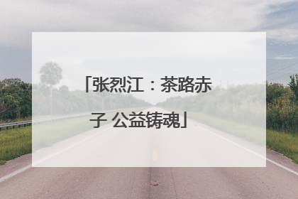 张烈江：茶路赤子 公益铸魂