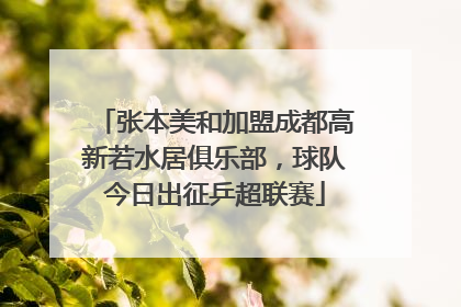 张本美和加盟成都高新若水居俱乐部，球队今日出征乒超联赛