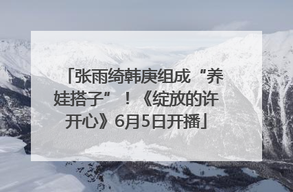 张雨绮韩庚组成“养娃搭子”！《绽放的许开心》6月5日开播