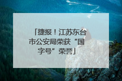 捷报！江苏东台市公安局荣获“国字号”荣誉