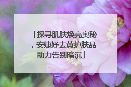 探寻肌肤焕亮奥秘，安婕妤去黄护肤品助力告别暗沉