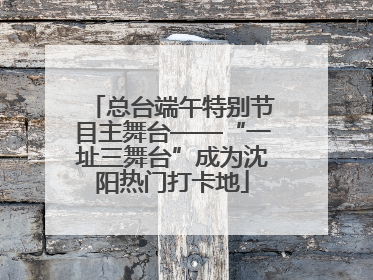 总台端午特别节目主舞台——“一址三舞台”成为沈阳热门打卡地