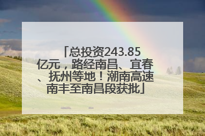 总投资243.85亿元，路经南昌、宜春、抚州等地！潮南高速南丰至南昌段获批