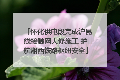 怀化供电段完成沪昆线接触网大修施工 护航湘西铁路枢纽安全