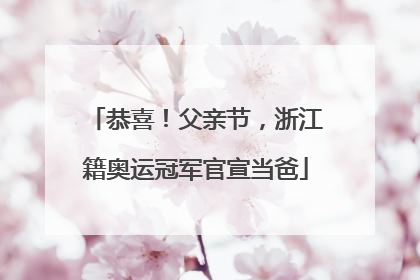 恭喜！父亲节，浙江籍奥运冠军官宣当爸