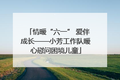 情暖“六一” 爱伴成长——小芳工作队暖心慰问困境儿童