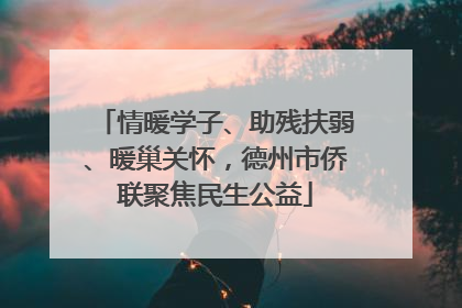情暖学子、助残扶弱、暖巢关怀，德州市侨联聚焦民生公益