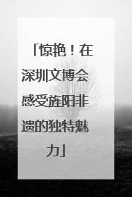 惊艳！在深圳文博会感受旌阳非遗的独特魅力