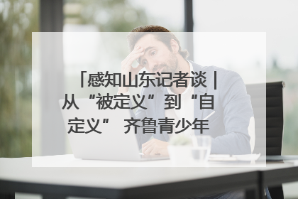 感知山东记者谈｜从“被定义”到“自定义” 齐鲁青少年书写时代新篇