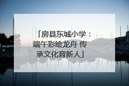 房县东城小学：端午彩绘龙舟 传承文化育新人