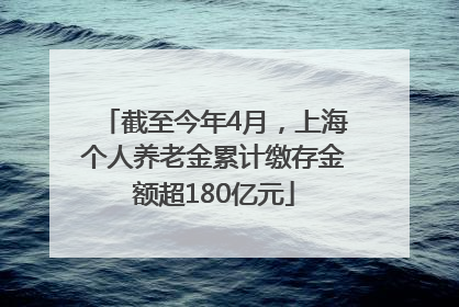 截至今年4月，上海个人养老金累计缴存金额超180亿元