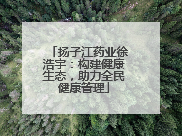 扬子江药业徐浩宇：构建健康生态，助力全民健康管理