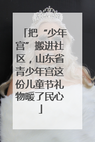 把“少年宫”搬进社区，山东省青少年宫这份儿童节礼物暖了民心