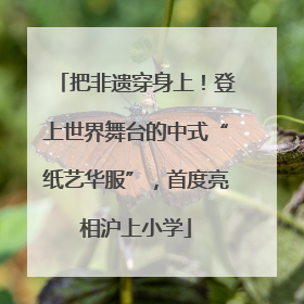 把非遗穿身上！登上世界舞台的中式“纸艺华服”，首度亮相沪上小学