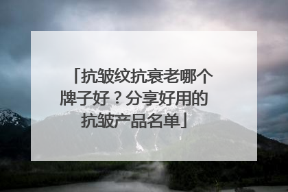 抗皱纹抗衰老哪个牌子好？分享好用的抗皱产品名单