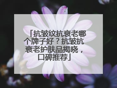 抗皱纹抗衰老哪个牌子好？抗皱抗衰老护肤品揭晓，口碑推荐