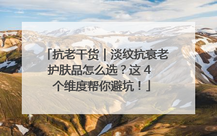 抗老干货｜淡纹抗衰老护肤品怎么选？这 4 个维度帮你避坑！