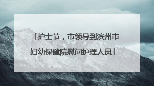 护士节，市领导到滨州市妇幼保健院慰问护理人员