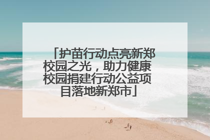 护苗行动点亮新郑校园之光，助力健康校园捐建行动公益项目落地新郑市