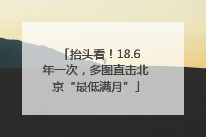 抬头看！18.6年一次，多图直击北京“最低满月”