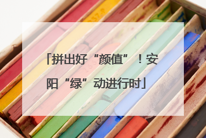 拼出好“颜值”！安阳“绿”动进行时