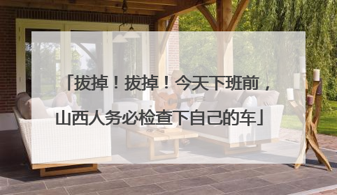 拔掉！拔掉！今天下班前，山西人务必检查下自己的车
