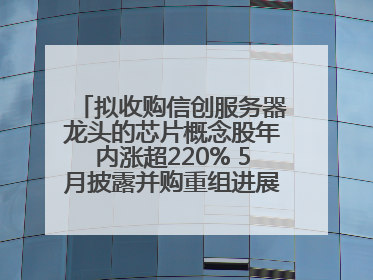 拟收购信创服务器龙头的芯片概念股年内涨超220% 5月披露并购重组进展的A股名单一览