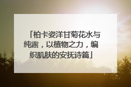 柏卡姿洋甘菊花水与纯露，以植物之力，编织肌肤的安抚诗篇