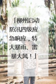 柳州启动防汛四级应急响应，特大暴雨、雷暴大风！