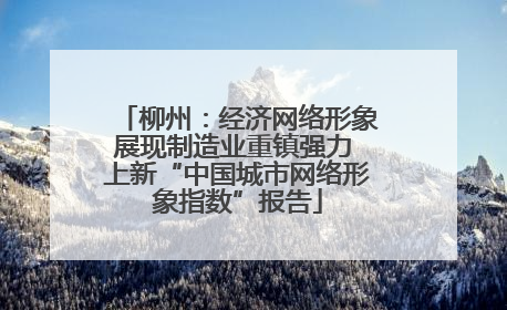 柳州：经济网络形象展现制造业重镇强力 上新“中国城市网络形象指数”报告