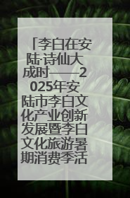 李白在安陆·诗仙大成时——2025年安陆市李白文化产业创新发展暨李白文化旅游暑期消费季活动在武汉启幕