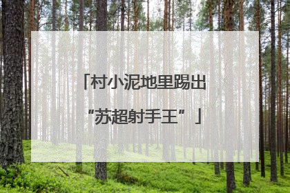 村小泥地里踢出“苏超射手王”